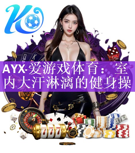 AYX·爱游戏体育：室内大汗淋漓的健身操