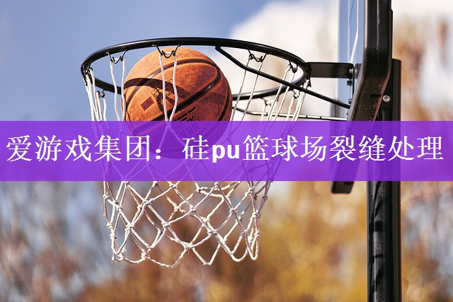 <strong>爱游戏集团：硅pu篮球场裂缝处理</strong>